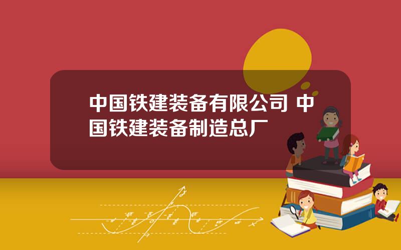 中国铁建装备有限公司 中国铁建装备制造总厂